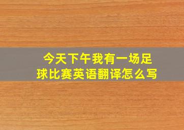 今天下午我有一场足球比赛英语翻译怎么写