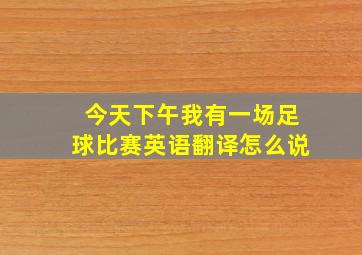 今天下午我有一场足球比赛英语翻译怎么说