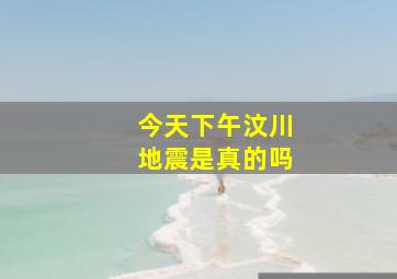 今天下午汶川地震是真的吗