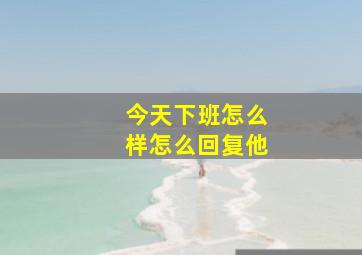 今天下班怎么样怎么回复他