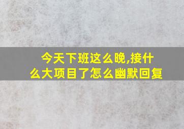 今天下班这么晚,接什么大项目了怎么幽默回复