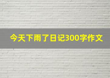 今天下雨了日记300字作文