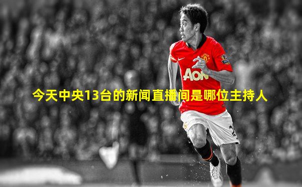 今天中央13台的新闻直播间是哪位主持人
