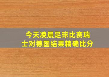 今天凌晨足球比赛瑞士对德国结果精确比分