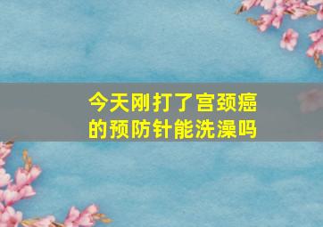 今天刚打了宫颈癌的预防针能洗澡吗