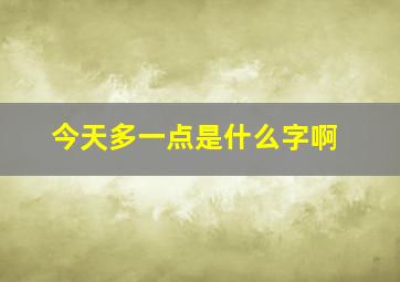 今天多一点是什么字啊