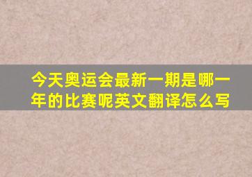 今天奥运会最新一期是哪一年的比赛呢英文翻译怎么写