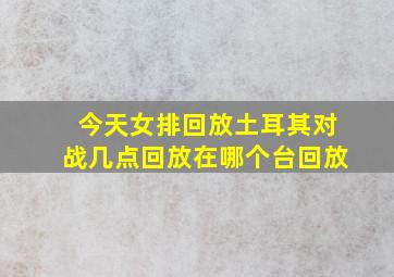 今天女排回放土耳其对战几点回放在哪个台回放