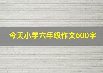 今天小学六年级作文600字