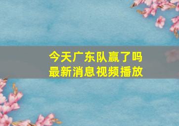 今天广东队赢了吗最新消息视频播放