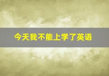 今天我不能上学了英语