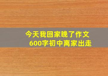 今天我回家晚了作文600字初中离家出走