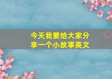 今天我要给大家分享一个小故事英文