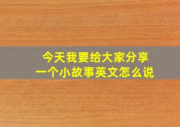 今天我要给大家分享一个小故事英文怎么说