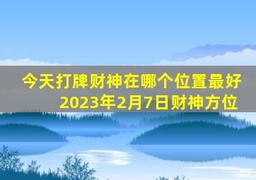 今天打牌财神在哪个位置最好2023年2月7日财神方位