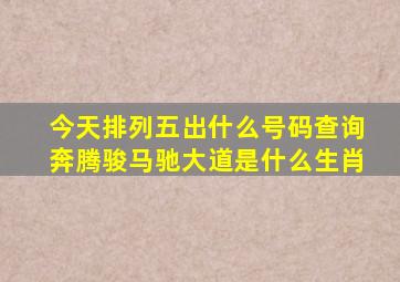 今天排列五出什么号码查询奔腾骏马驰大道是什么生肖