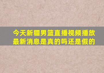 今天新疆男篮直播视频播放最新消息是真的吗还是假的