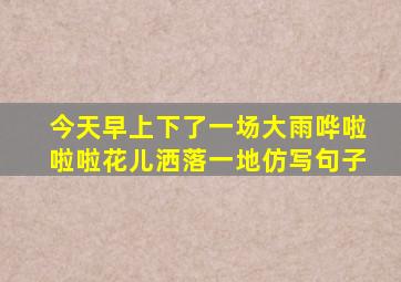 今天早上下了一场大雨哗啦啦啦花儿洒落一地仿写句子