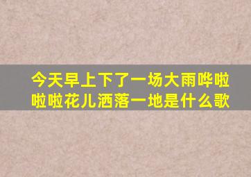 今天早上下了一场大雨哗啦啦啦花儿洒落一地是什么歌