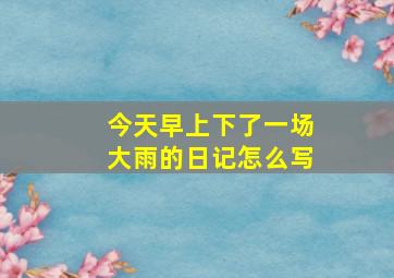 今天早上下了一场大雨的日记怎么写