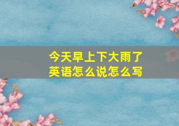 今天早上下大雨了英语怎么说怎么写