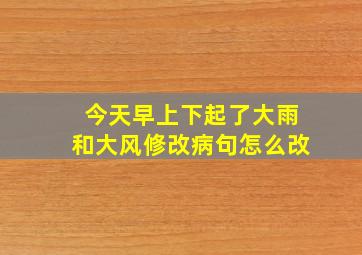 今天早上下起了大雨和大风修改病句怎么改