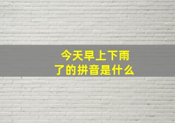 今天早上下雨了的拼音是什么