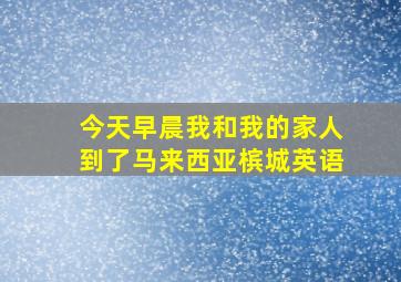 今天早晨我和我的家人到了马来西亚槟城英语