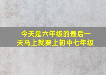 今天是六年级的最后一天马上就要上初中七年级