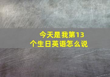 今天是我第13个生日英语怎么说