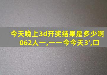 今天晚上3d开奖结果是多少啊062人一,一一今今天3',口