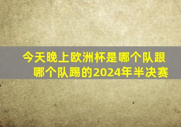 今天晚上欧洲杯是哪个队跟哪个队踢的2024年半决赛