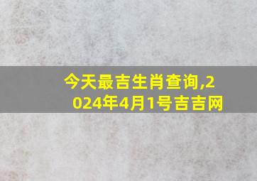 今天最吉生肖查询,2024年4月1号吉吉网