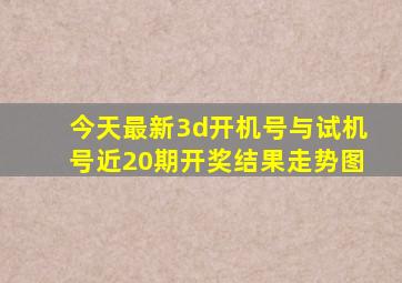 今天最新3d开机号与试机号近20期开奖结果走势图