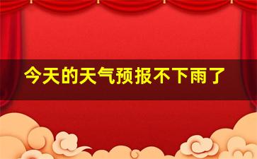 今天的天气预报不下雨了