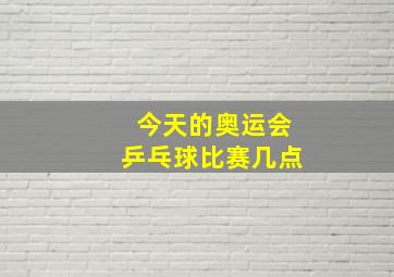 今天的奥运会乒乓球比赛几点