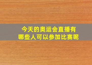 今天的奥运会直播有哪些人可以参加比赛呢