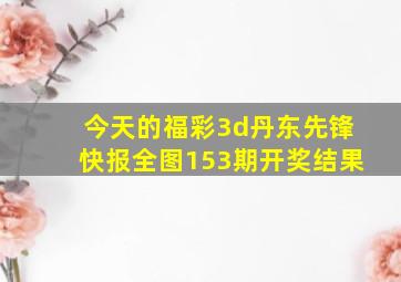 今天的福彩3d丹东先锋快报全图153期开奖结果