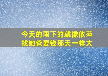 今天的雨下的就像依萍找她爸要钱那天一样大