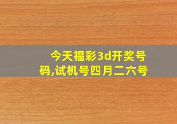 今天福彩3d开奖号码,试机号四月二六号