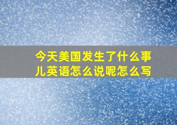 今天美国发生了什么事儿英语怎么说呢怎么写