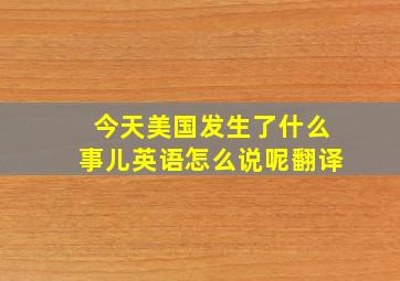 今天美国发生了什么事儿英语怎么说呢翻译