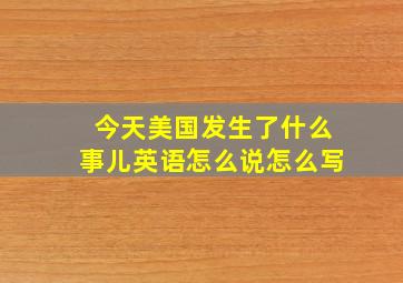 今天美国发生了什么事儿英语怎么说怎么写