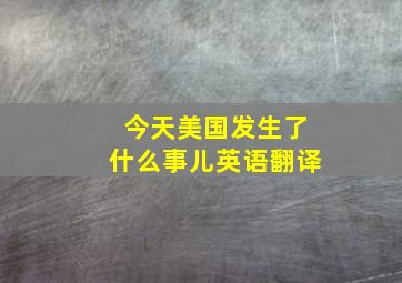 今天美国发生了什么事儿英语翻译