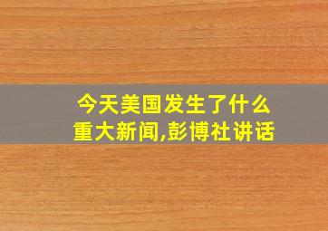 今天美国发生了什么重大新闻,彭博社讲话