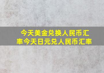 今天美金兑换人民币汇率今天日元兑人民币汇率