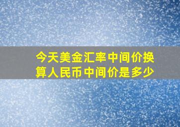 今天美金汇率中间价换算人民币中间价是多少