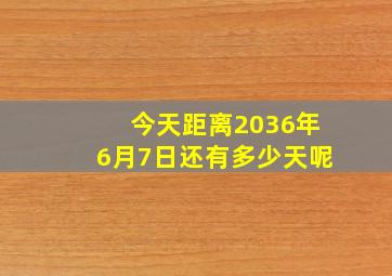 今天距离2036年6月7日还有多少天呢