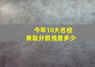 今年10大名校录取分数线是多少