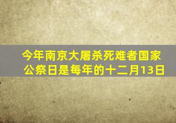 今年南京大屠杀死难者国家公祭日是每年的十二月13日